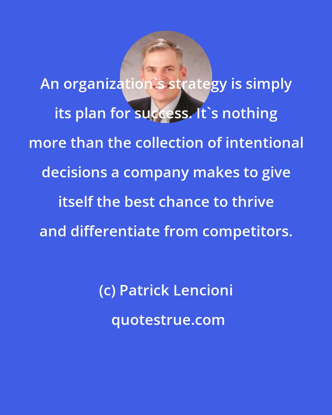 Patrick Lencioni: An organization's strategy is simply its plan for success. It's nothing more than the collection of intentional decisions a company makes to give itself the best chance to thrive and differentiate from competitors.