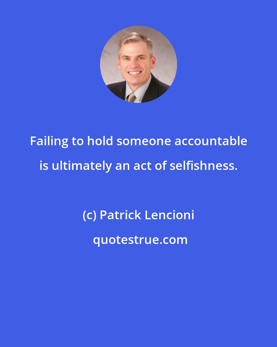 Patrick Lencioni: Failing to hold someone accountable is ultimately an act of selfishness.