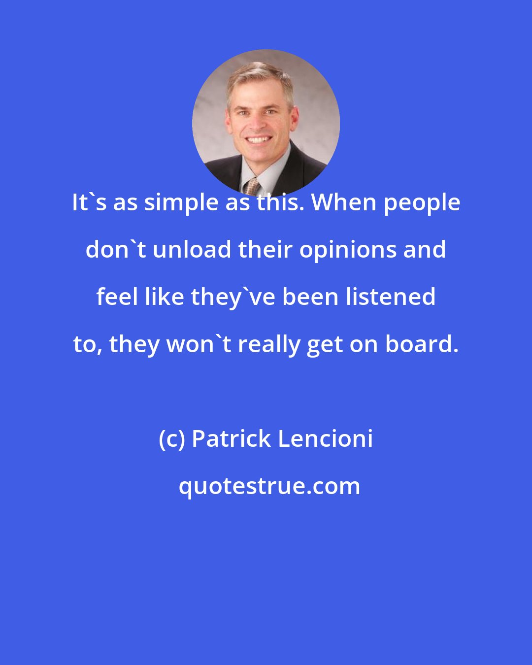 Patrick Lencioni: It's as simple as this. When people don't unload their opinions and feel like they've been listened to, they won't really get on board.