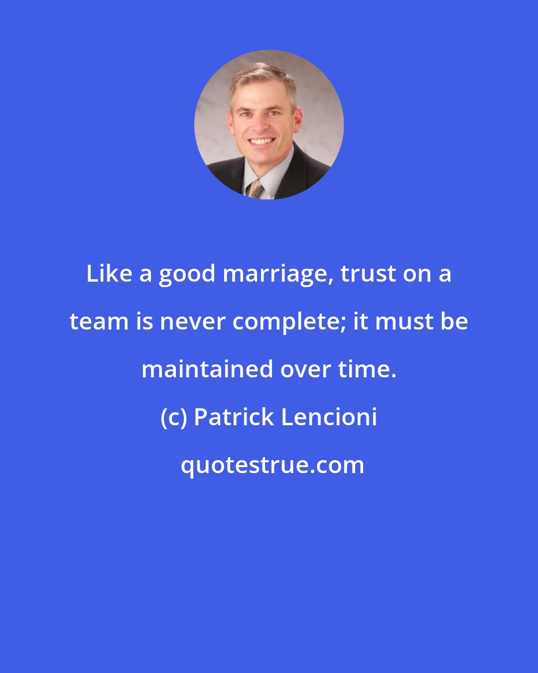 Patrick Lencioni: Like a good marriage, trust on a team is never complete; it must be maintained over time.