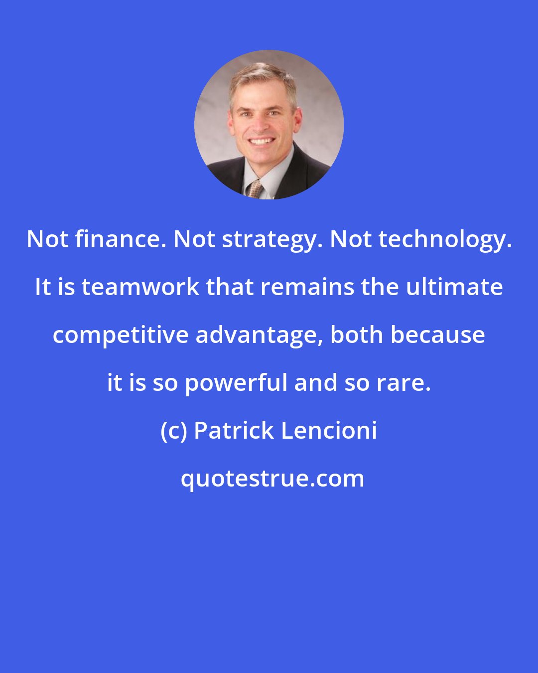 Patrick Lencioni: Not finance. Not strategy. Not technology. It is teamwork that remains the ultimate competitive advantage, both because it is so powerful and so rare.