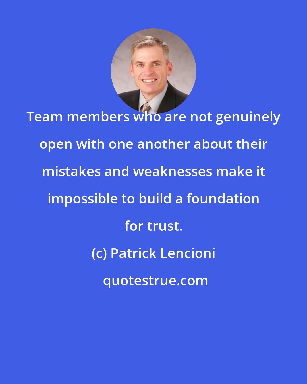 Patrick Lencioni: Team members who are not genuinely open with one another about their mistakes and weaknesses make it impossible to build a foundation for trust.