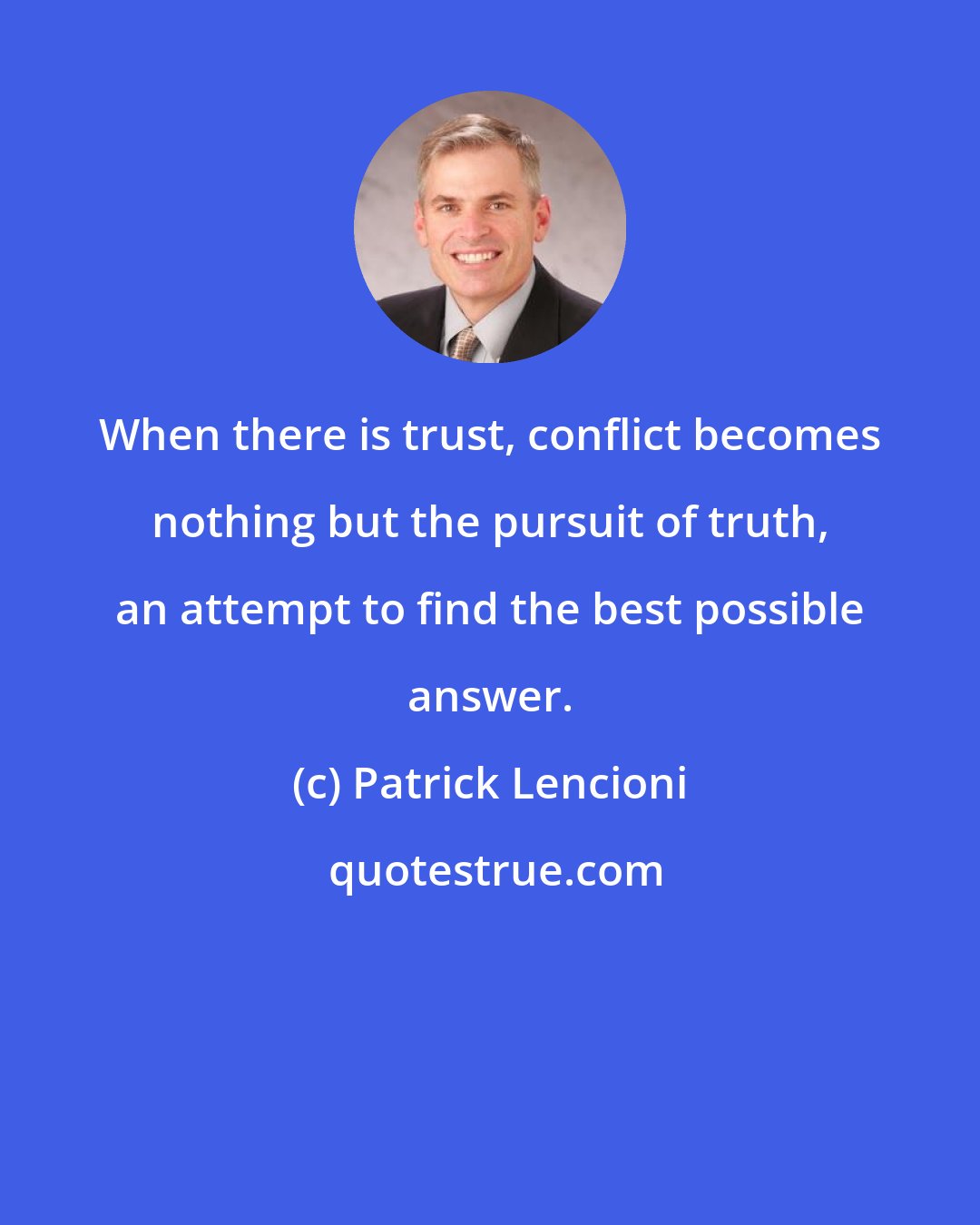 Patrick Lencioni: When there is trust, conflict becomes nothing but the pursuit of truth, an attempt to find the best possible answer.