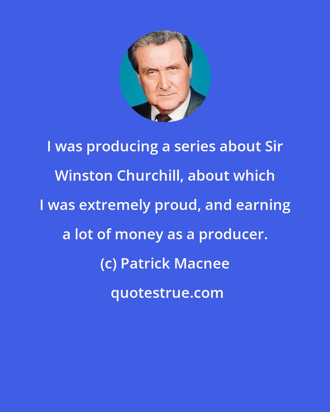 Patrick Macnee: I was producing a series about Sir Winston Churchill, about which I was extremely proud, and earning a lot of money as a producer.
