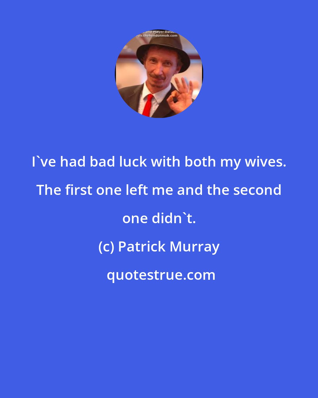 Patrick Murray: I've had bad luck with both my wives. The first one left me and the second one didn't.