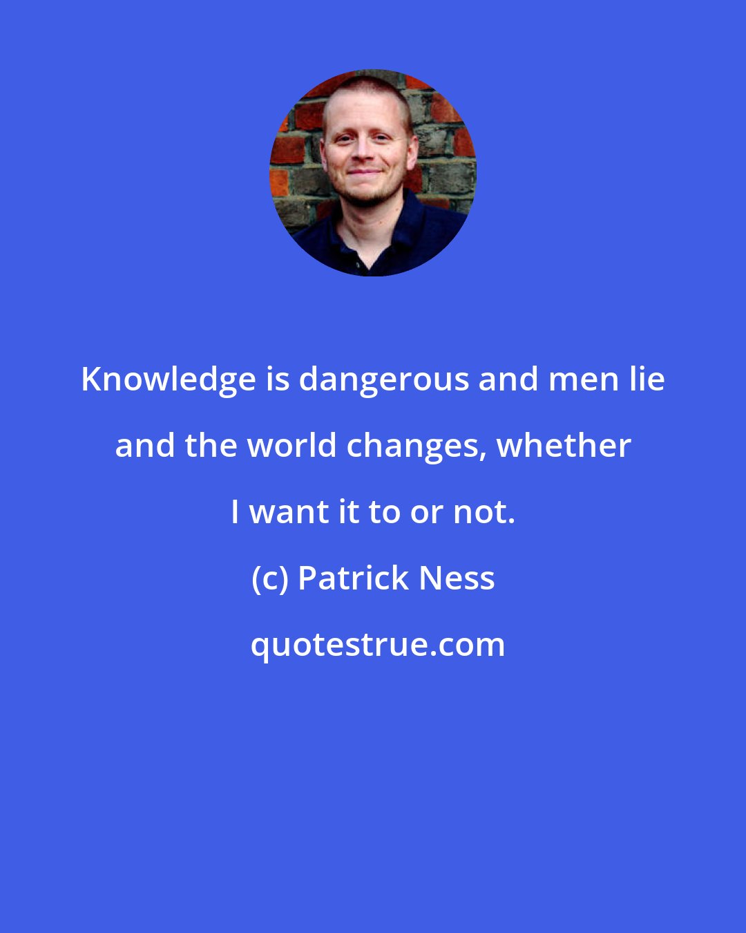 Patrick Ness: Knowledge is dangerous and men lie and the world changes, whether I want it to or not.