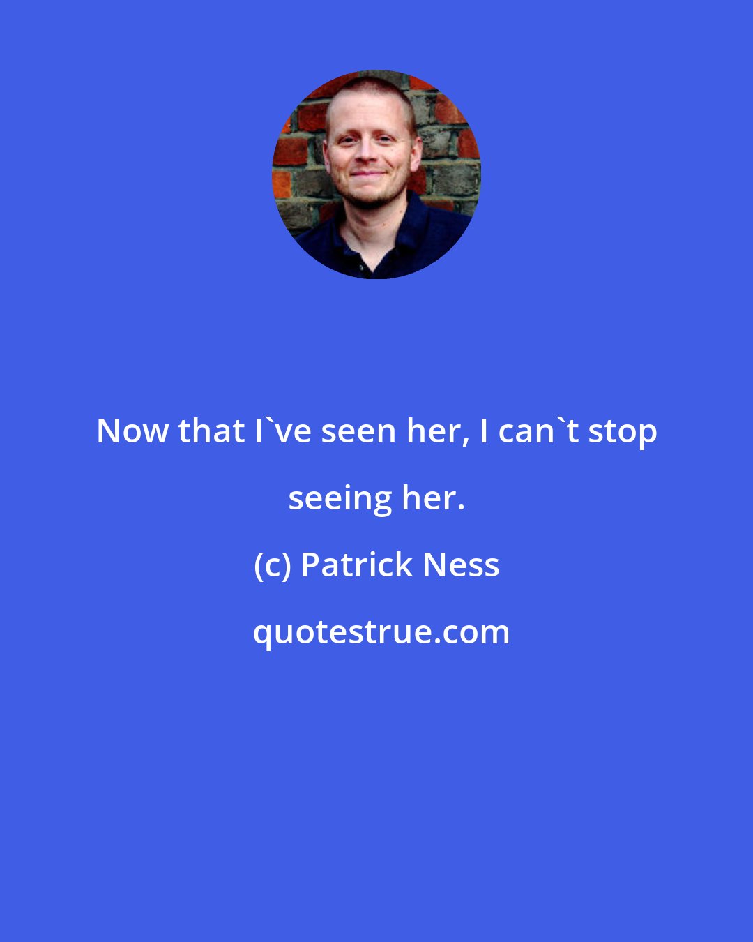 Patrick Ness: Now that I've seen her, I can't stop seeing her.