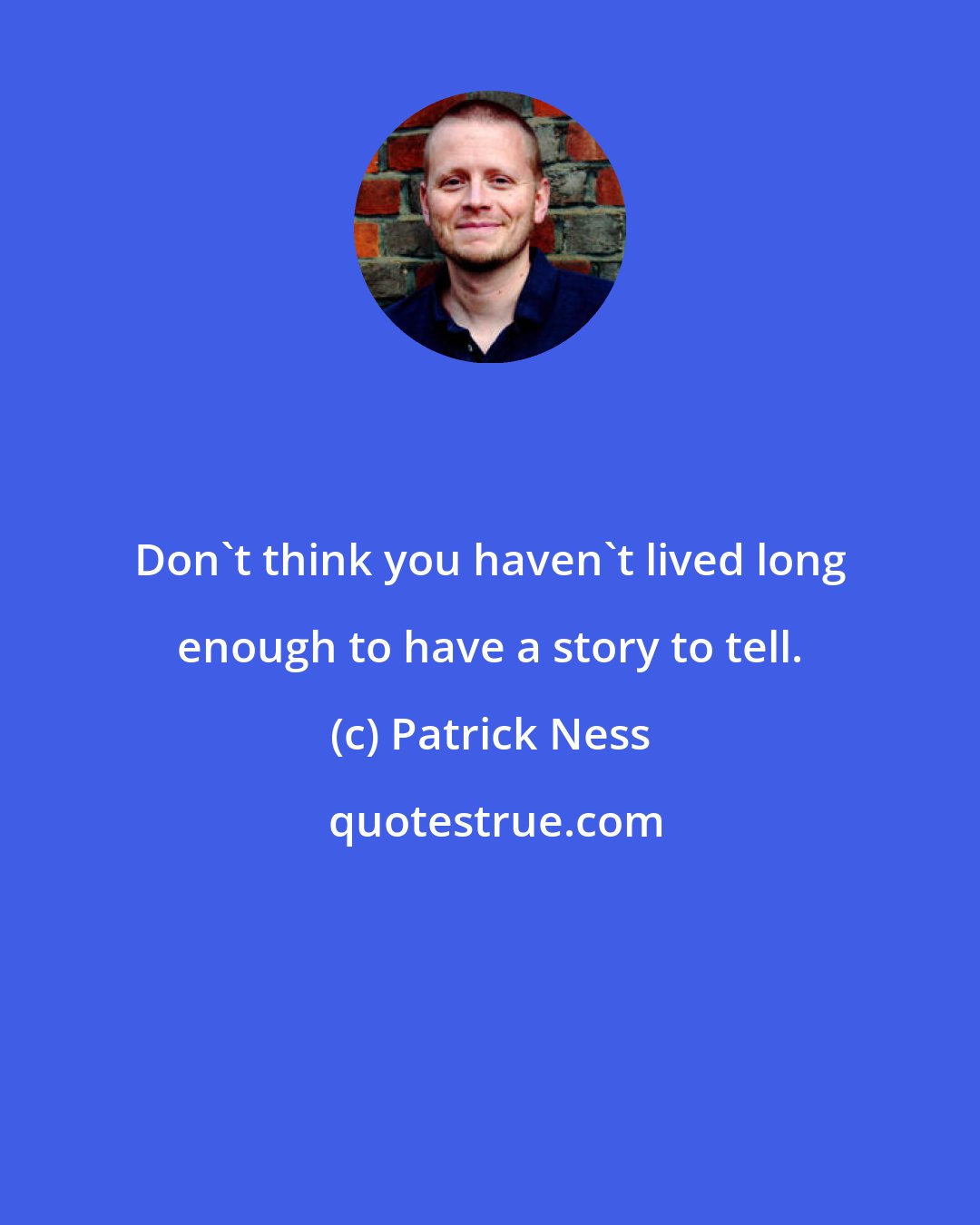 Patrick Ness: Don't think you haven't lived long enough to have a story to tell.