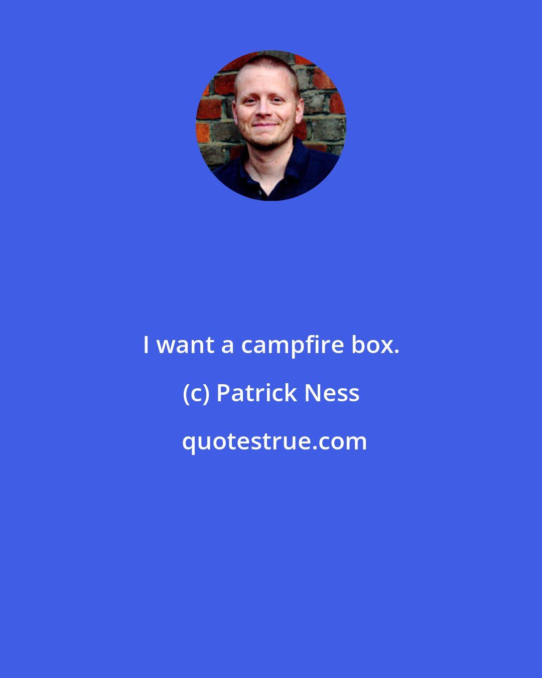 Patrick Ness: I want a campfire box.