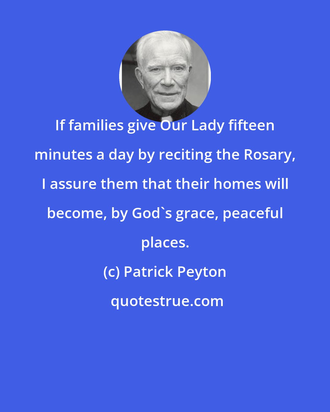 Patrick Peyton: If families give Our Lady fifteen minutes a day by reciting the Rosary, I assure them that their homes will become, by God's grace, peaceful places.