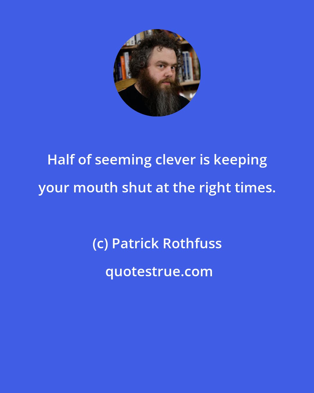 Patrick Rothfuss: Half of seeming clever is keeping your mouth shut at the right times.