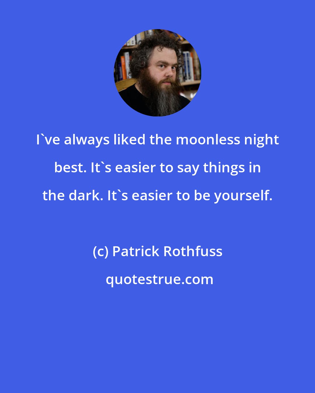 Patrick Rothfuss: I've always liked the moonless night best. It's easier to say things in the dark. It's easier to be yourself.