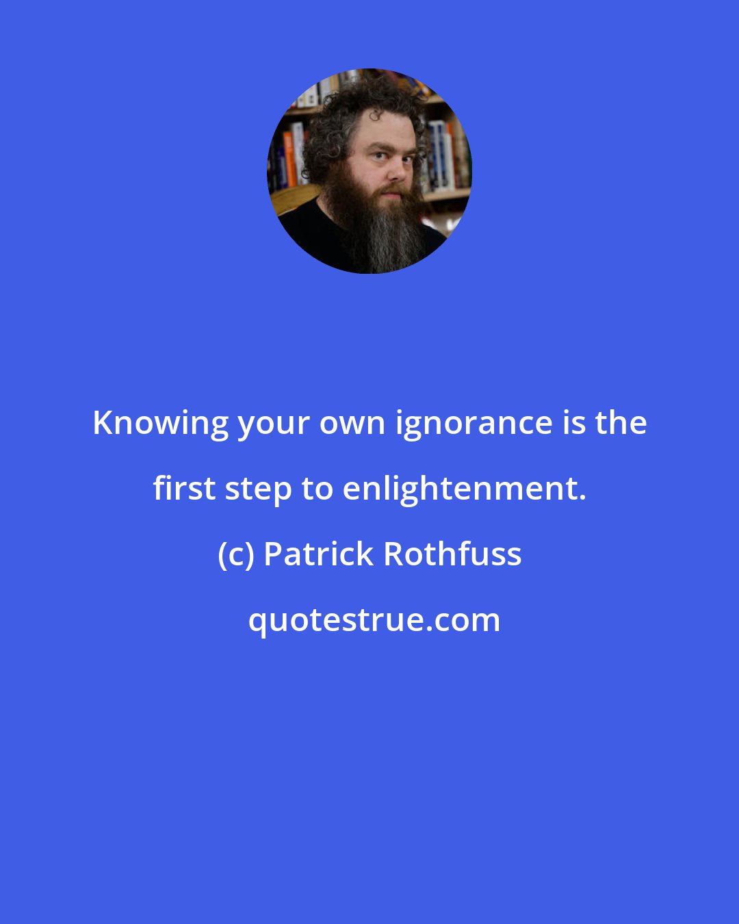 Patrick Rothfuss: Knowing your own ignorance is the first step to enlightenment.