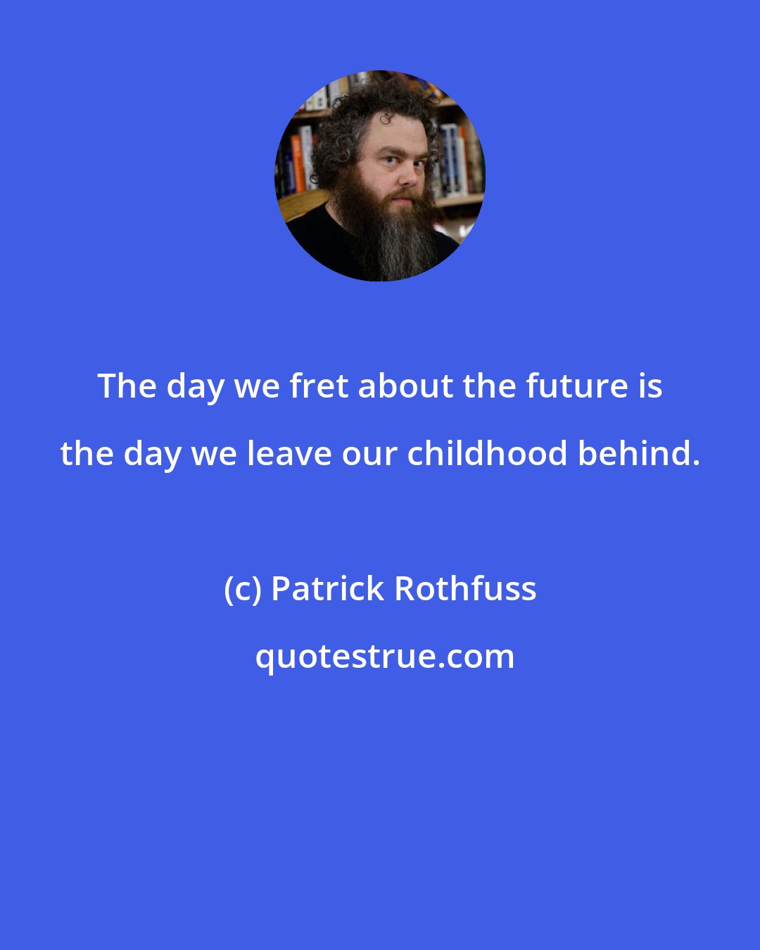 Patrick Rothfuss: The day we fret about the future is the day we leave our childhood behind.