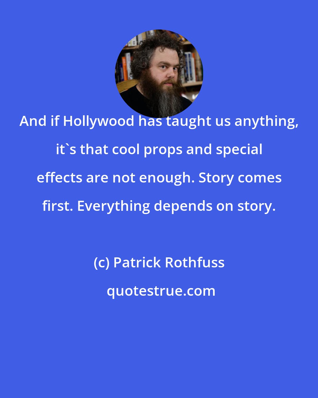 Patrick Rothfuss: And if Hollywood has taught us anything, it's that cool props and special effects are not enough. Story comes first. Everything depends on story.