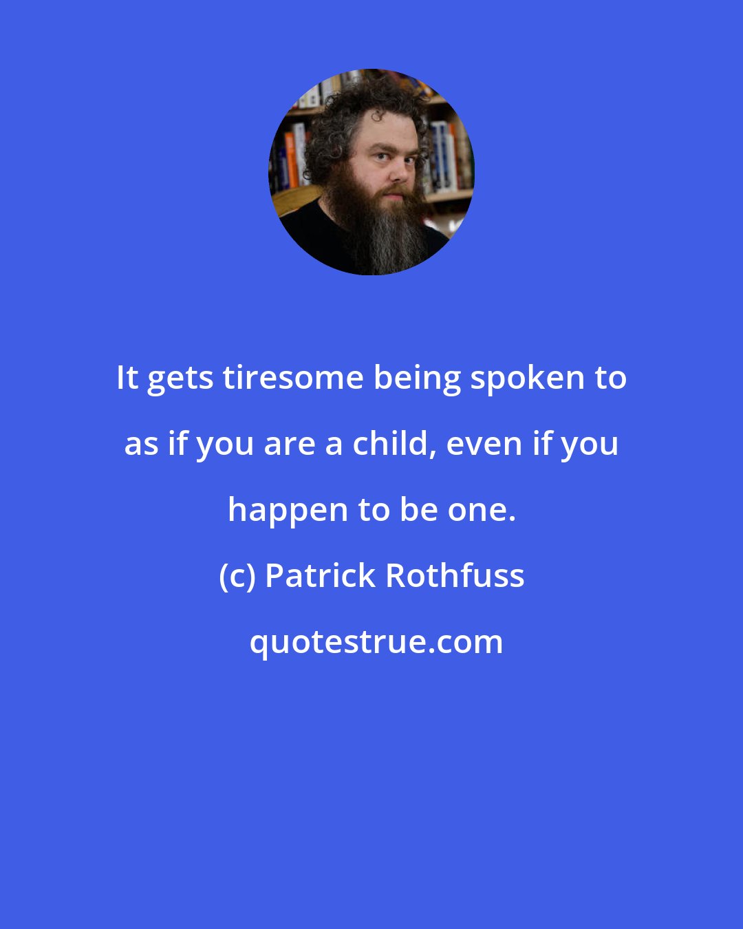 Patrick Rothfuss: It gets tiresome being spoken to as if you are a child, even if you happen to be one.