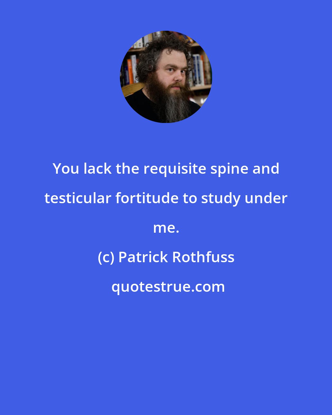 Patrick Rothfuss: You lack the requisite spine and testicular fortitude to study under me.