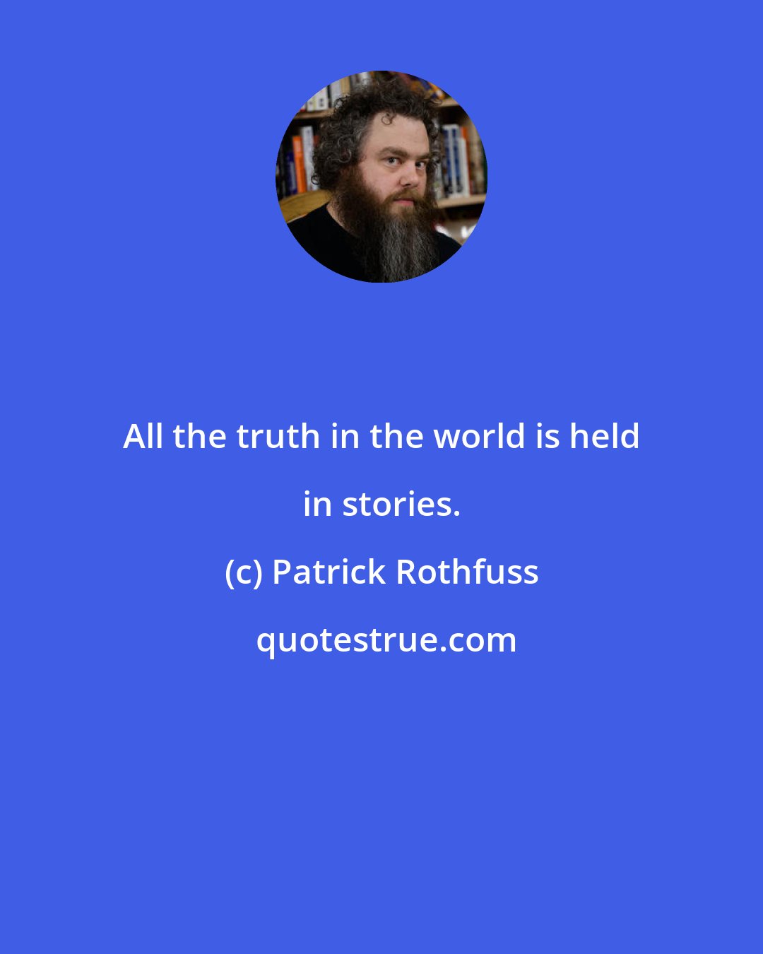 Patrick Rothfuss: All the truth in the world is held in stories.