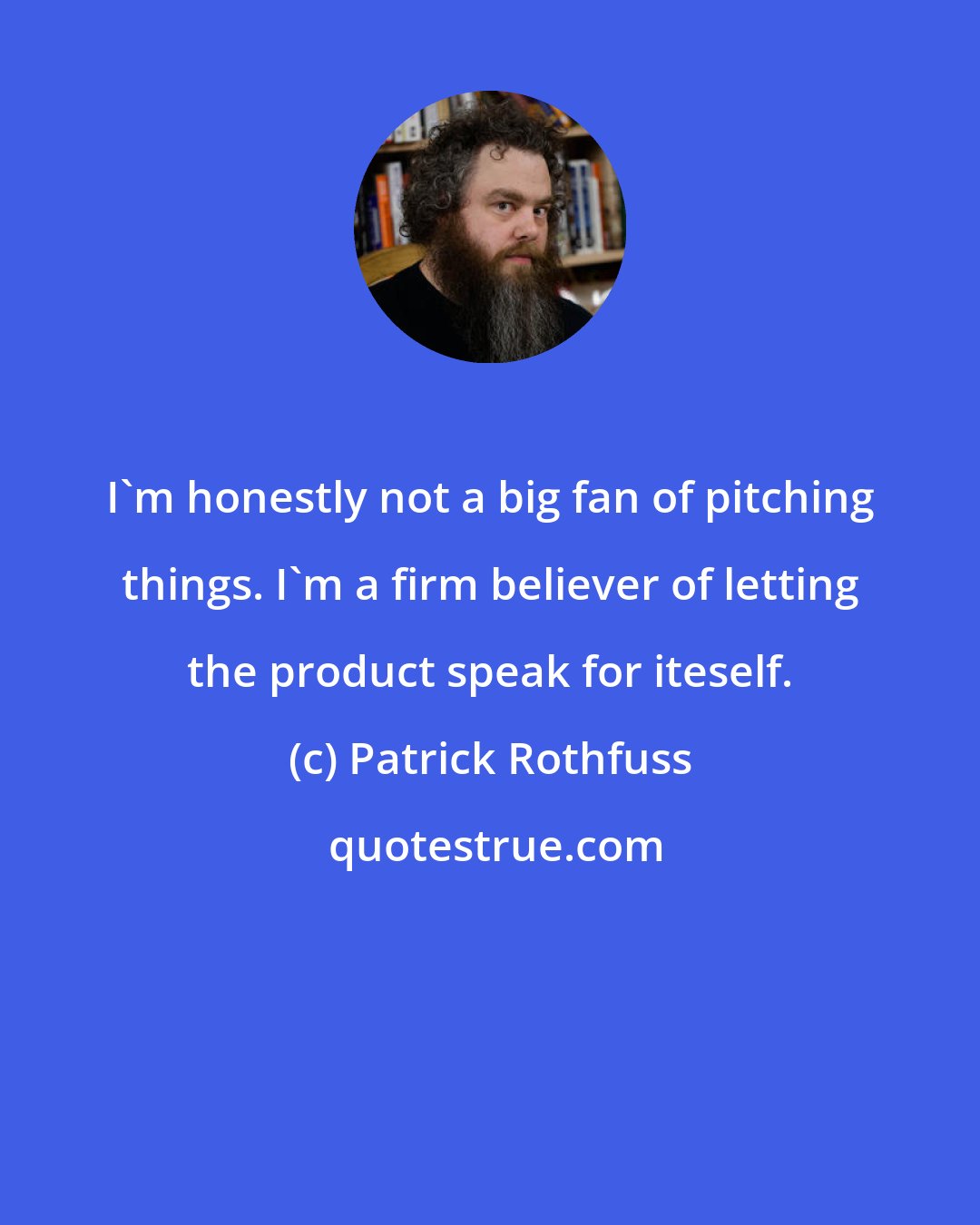 Patrick Rothfuss: I'm honestly not a big fan of pitching things. I'm a firm believer of letting the product speak for iteself.