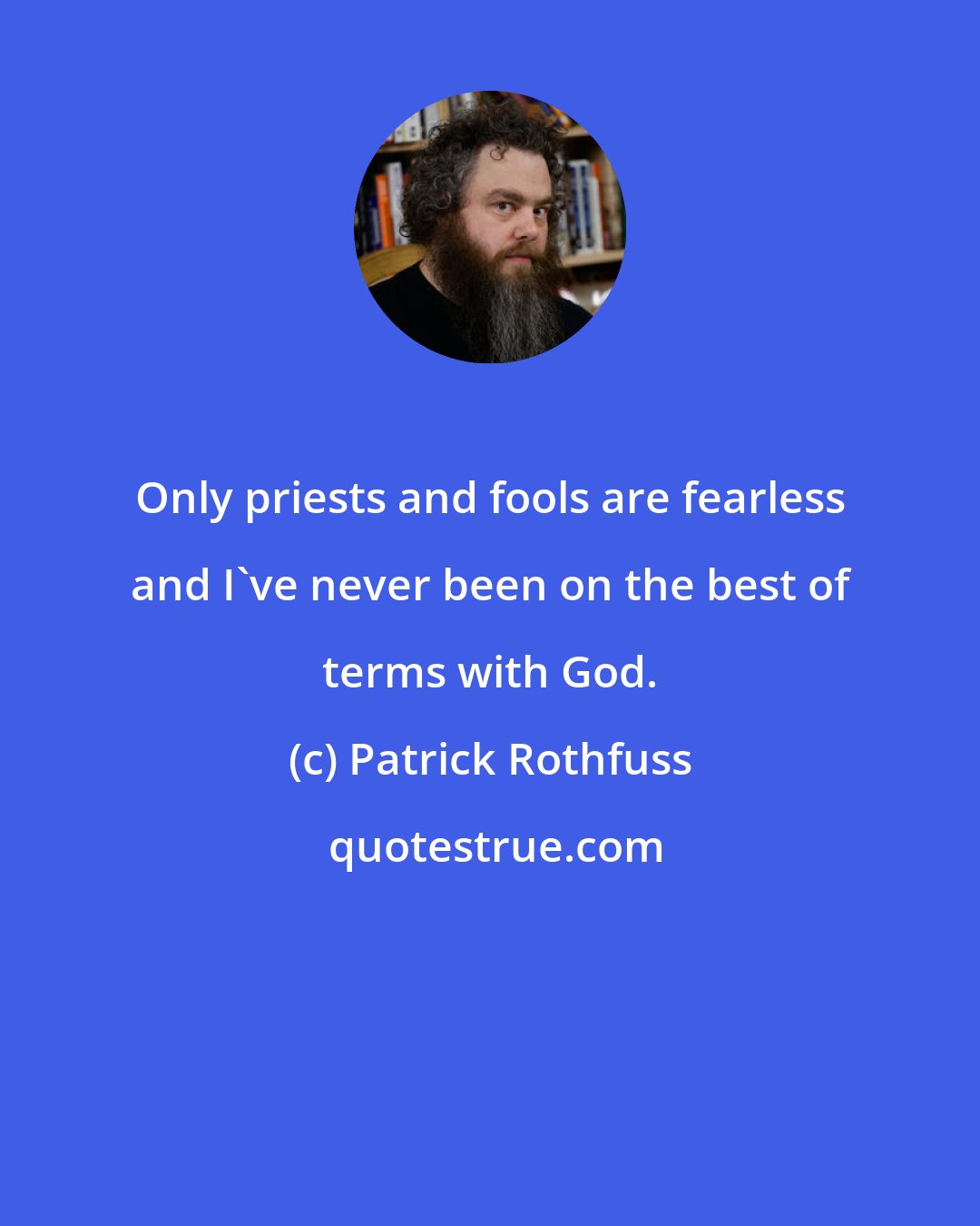 Patrick Rothfuss: Only priests and fools are fearless and I've never been on the best of terms with God.