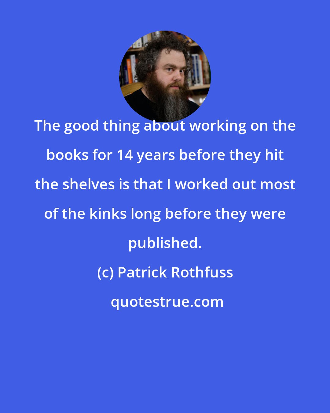 Patrick Rothfuss: The good thing about working on the books for 14 years before they hit the shelves is that I worked out most of the kinks long before they were published.