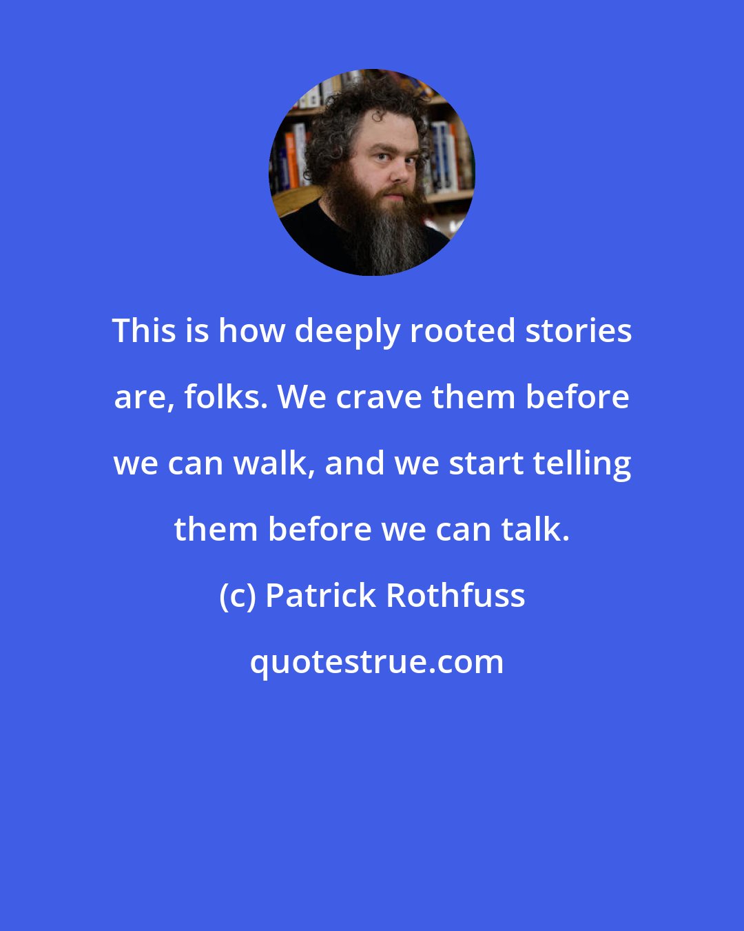 Patrick Rothfuss: This is how deeply rooted stories are, folks. We crave them before we can walk, and we start telling them before we can talk.