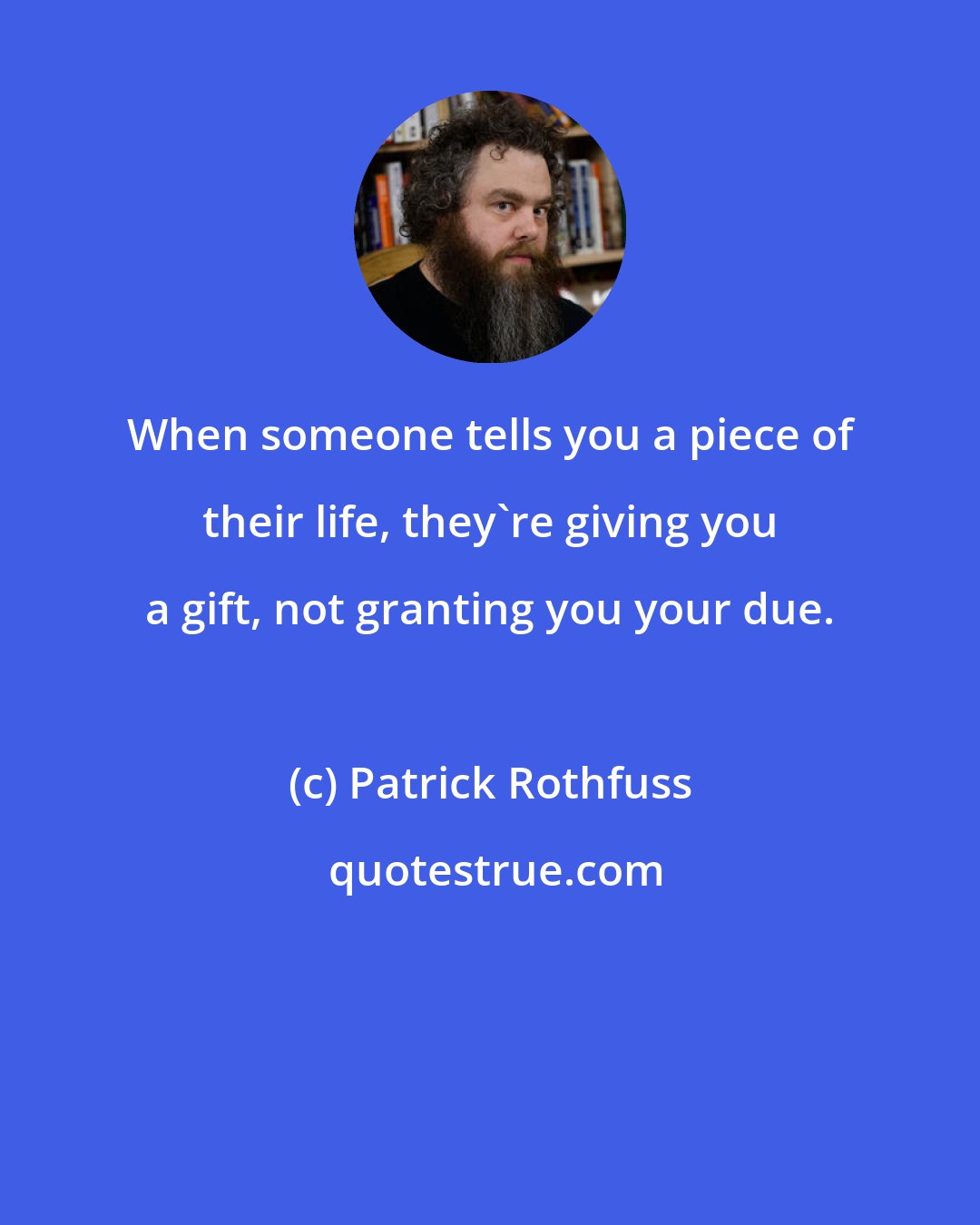 Patrick Rothfuss: When someone tells you a piece of their life, they're giving you a gift, not granting you your due.