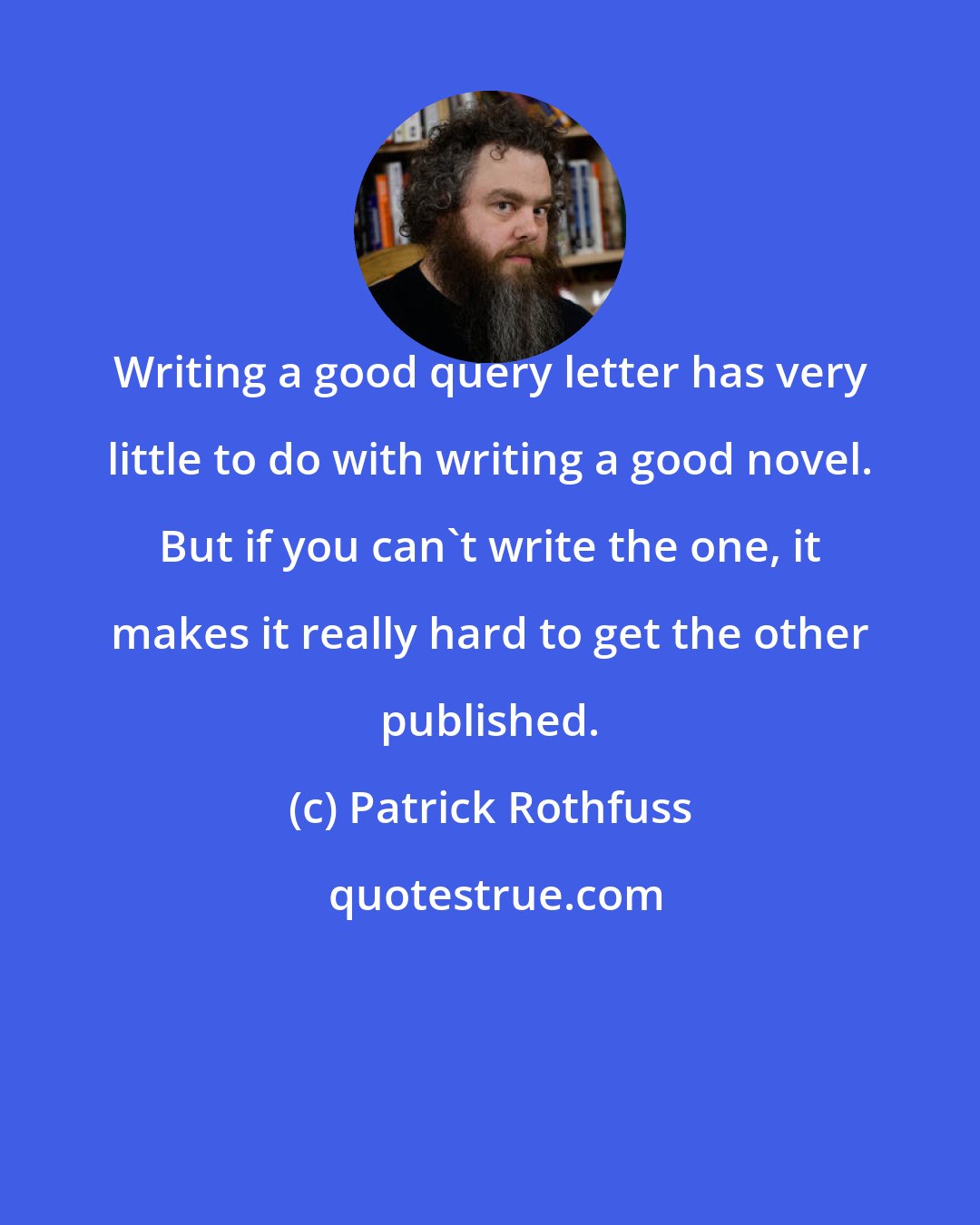 Patrick Rothfuss: Writing a good query letter has very little to do with writing a good novel. But if you can't write the one, it makes it really hard to get the other published.