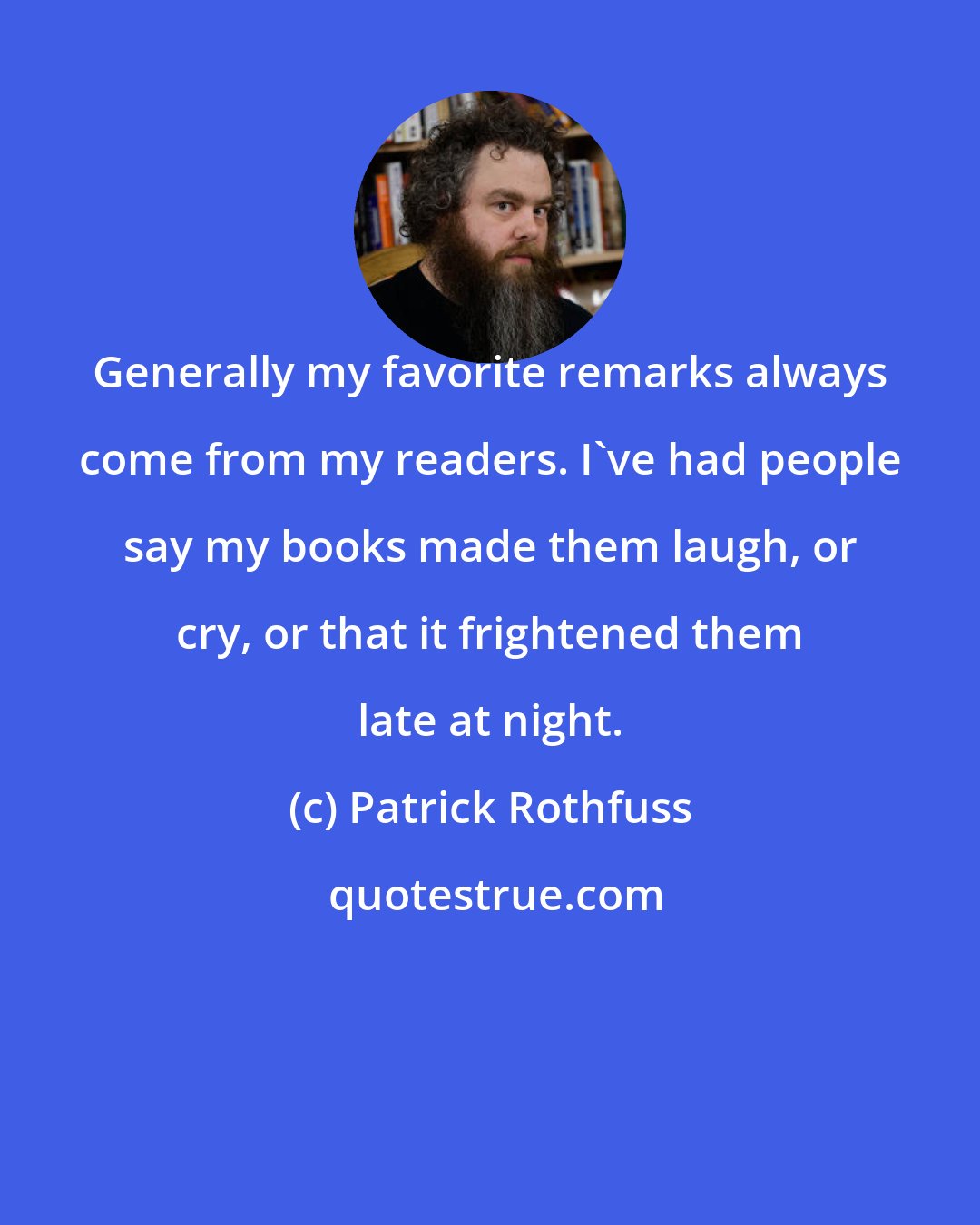 Patrick Rothfuss: Generally my favorite remarks always come from my readers. I've had people say my books made them laugh, or cry, or that it frightened them late at night.