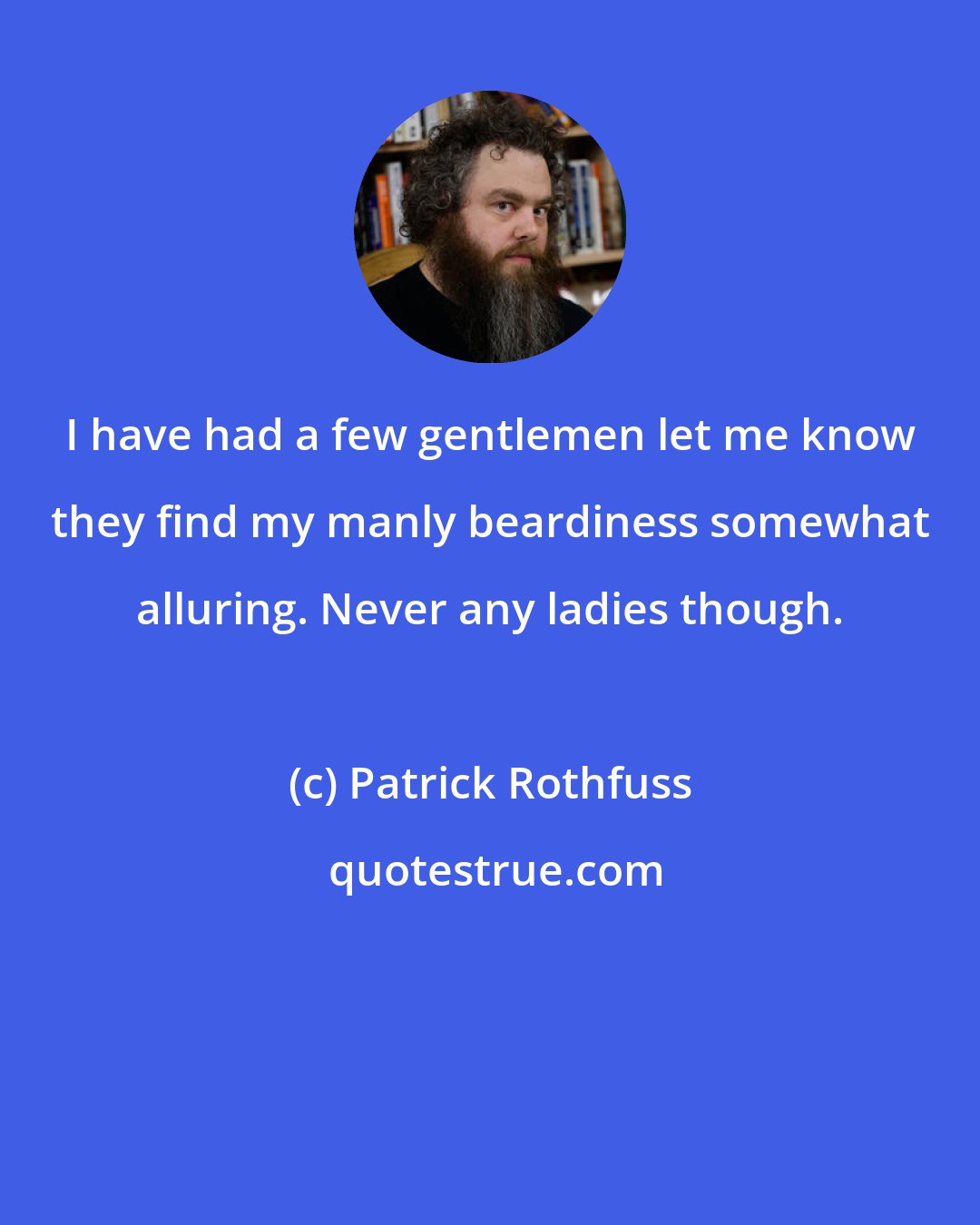 Patrick Rothfuss: I have had a few gentlemen let me know they find my manly beardiness somewhat alluring. Never any ladies though.