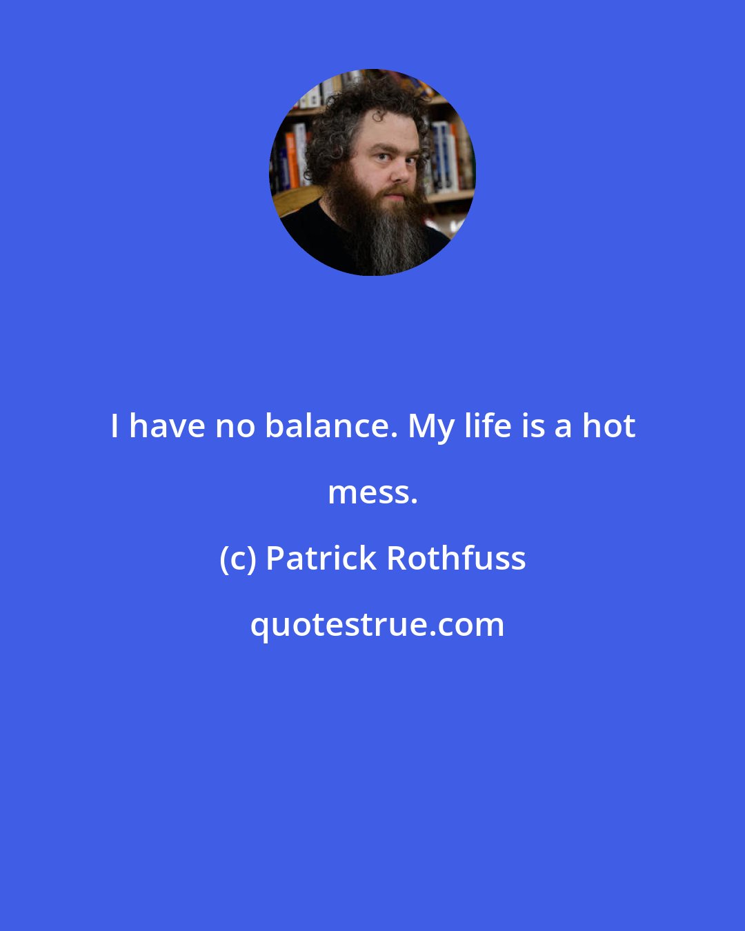 Patrick Rothfuss: I have no balance. My life is a hot mess.