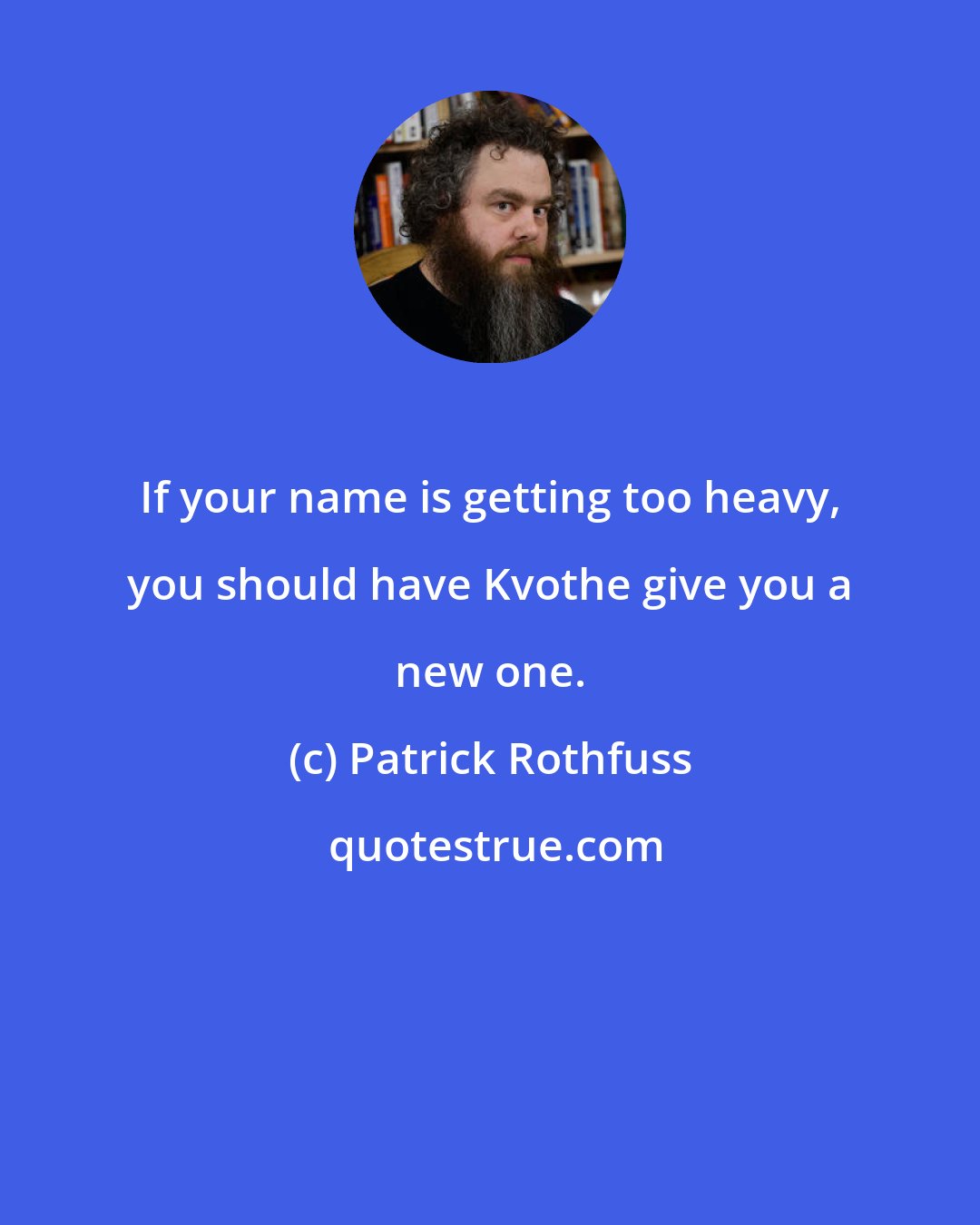 Patrick Rothfuss: If your name is getting too heavy, you should have Kvothe give you a new one.