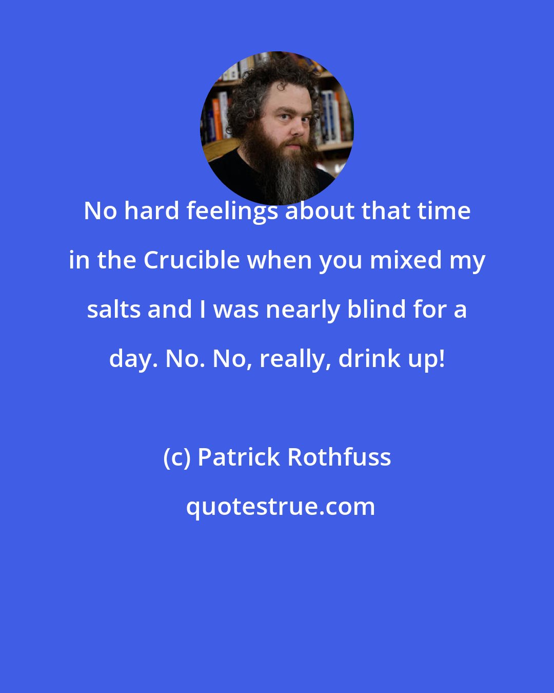 Patrick Rothfuss: No hard feelings about that time in the Crucible when you mixed my salts and I was nearly blind for a day. No. No, really, drink up!