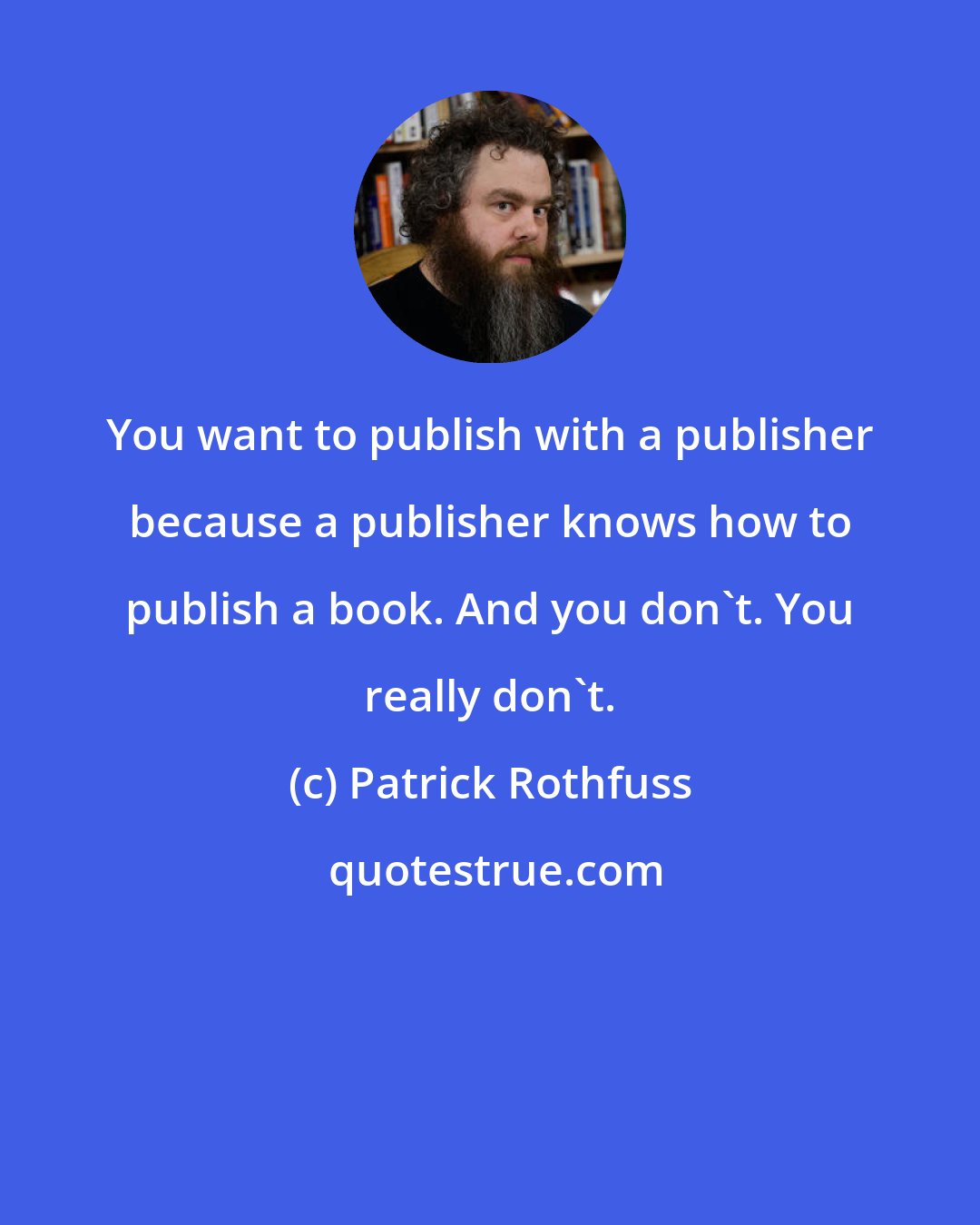 Patrick Rothfuss: You want to publish with a publisher because a publisher knows how to publish a book. And you don't. You really don't.