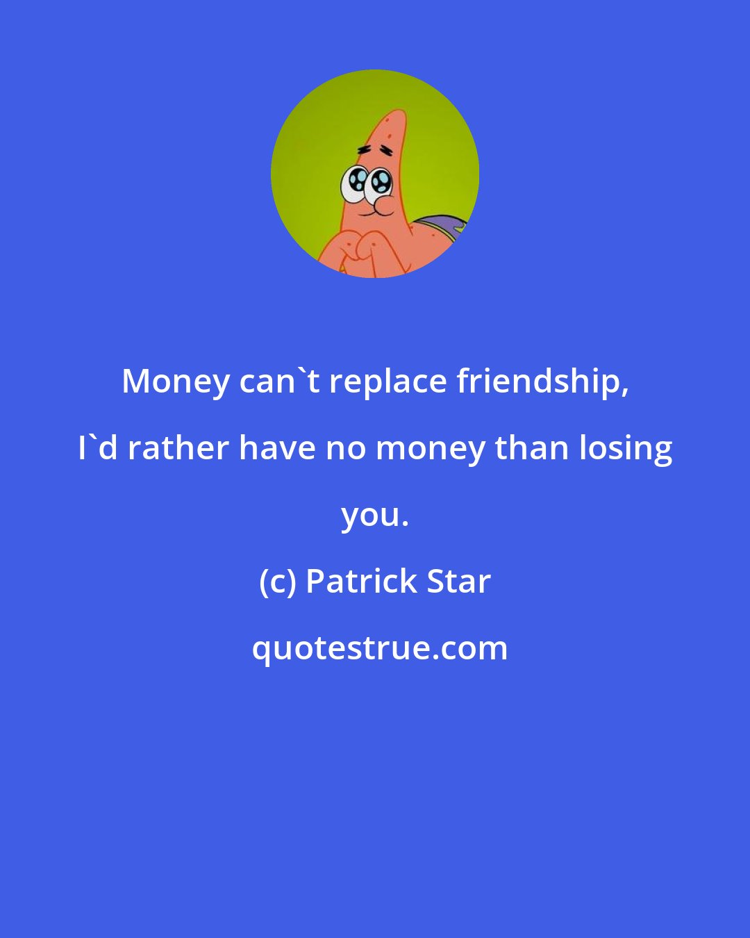 Patrick Star: Money can't replace friendship, I'd rather have no money than losing you.