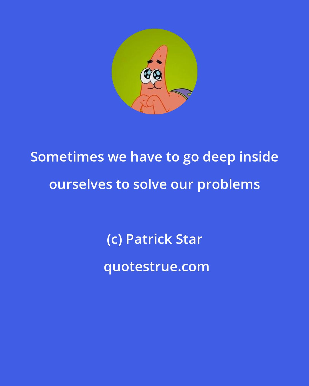 Patrick Star: Sometimes we have to go deep inside ourselves to solve our problems