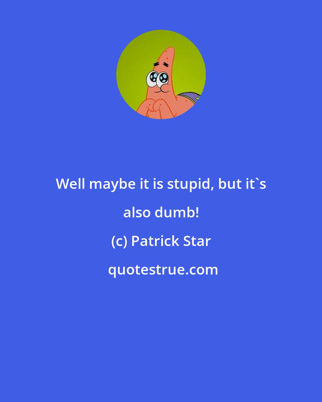 Patrick Star: Well maybe it is stupid, but it's also dumb!