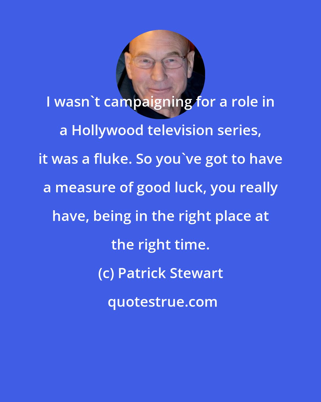 Patrick Stewart: I wasn't campaigning for a role in a Hollywood television series, it was a fluke. So you've got to have a measure of good luck, you really have, being in the right place at the right time.