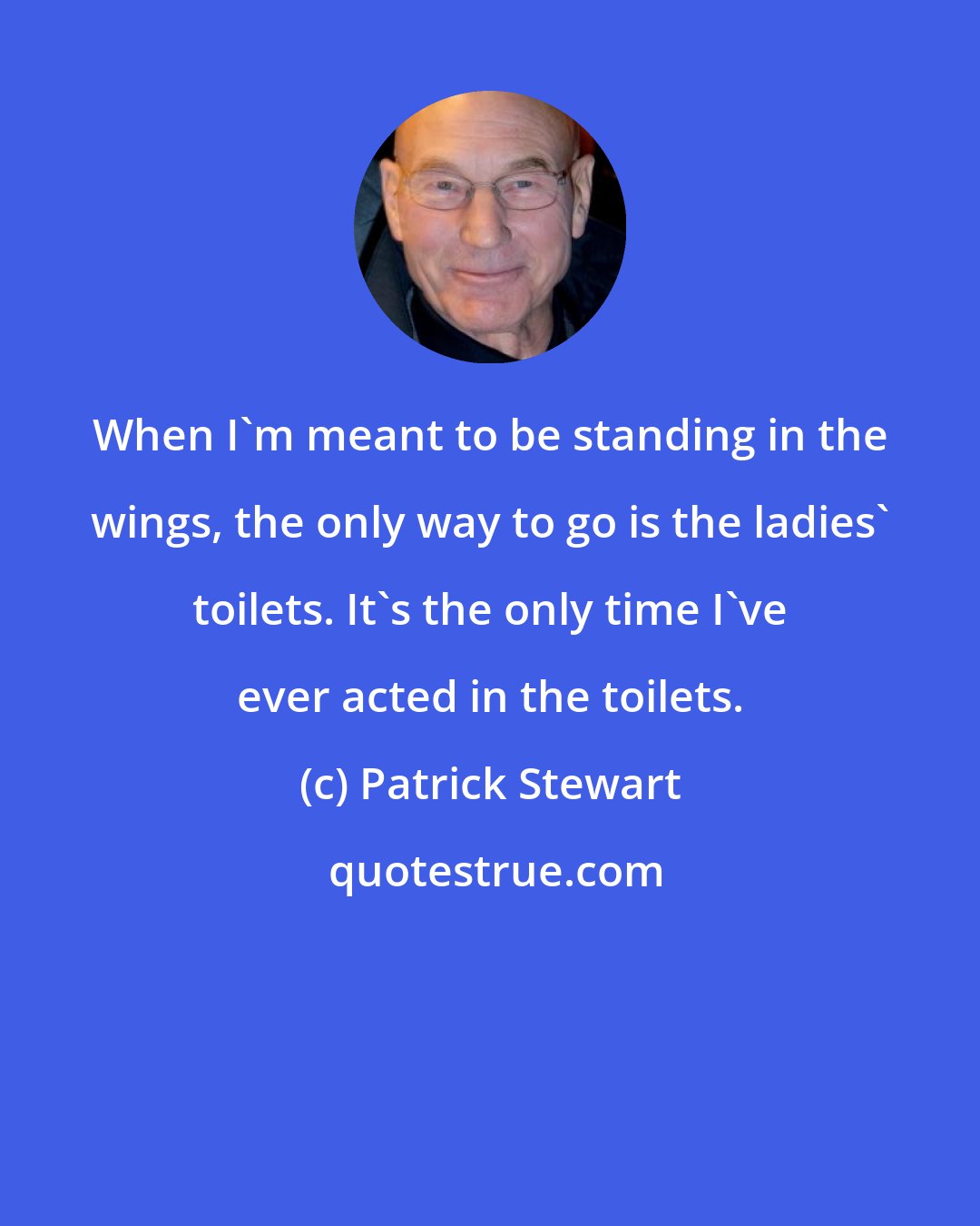 Patrick Stewart: When I'm meant to be standing in the wings, the only way to go is the ladies' toilets. It's the only time I've ever acted in the toilets.
