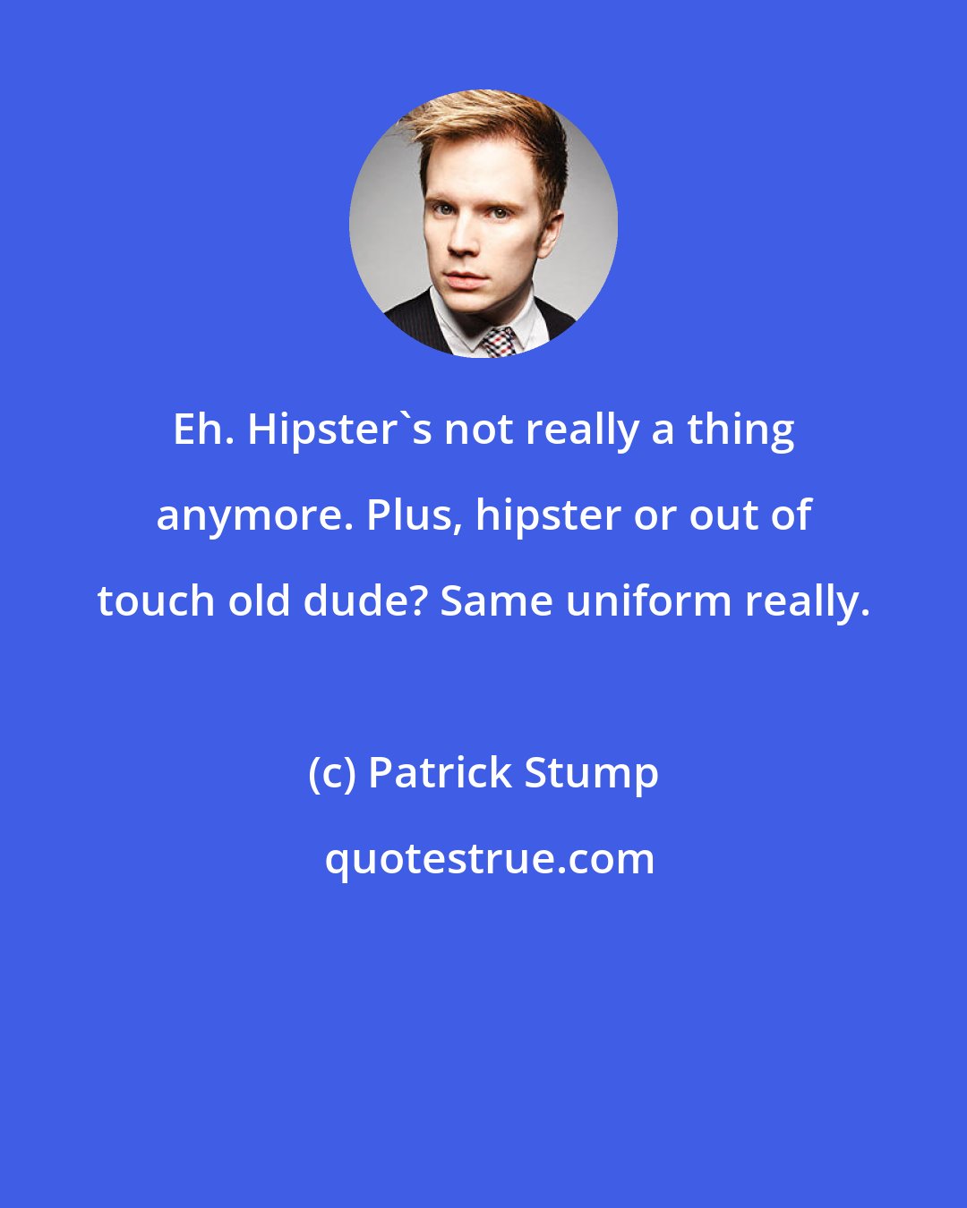 Patrick Stump: Eh. Hipster's not really a thing anymore. Plus, hipster or out of touch old dude? Same uniform really.