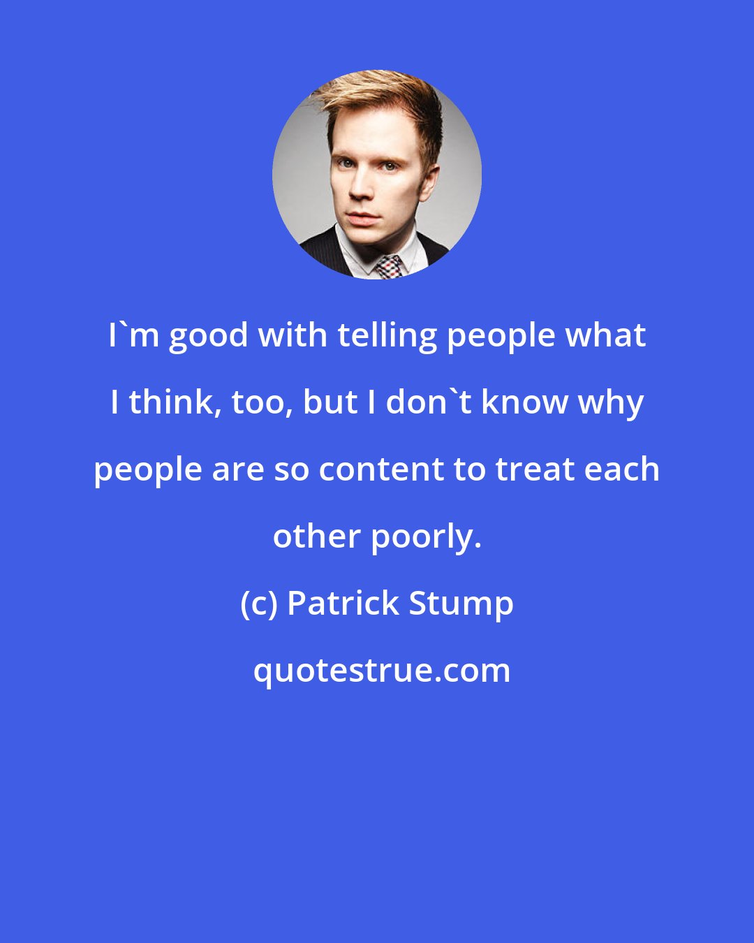 Patrick Stump: I'm good with telling people what I think, too, but I don't know why people are so content to treat each other poorly.