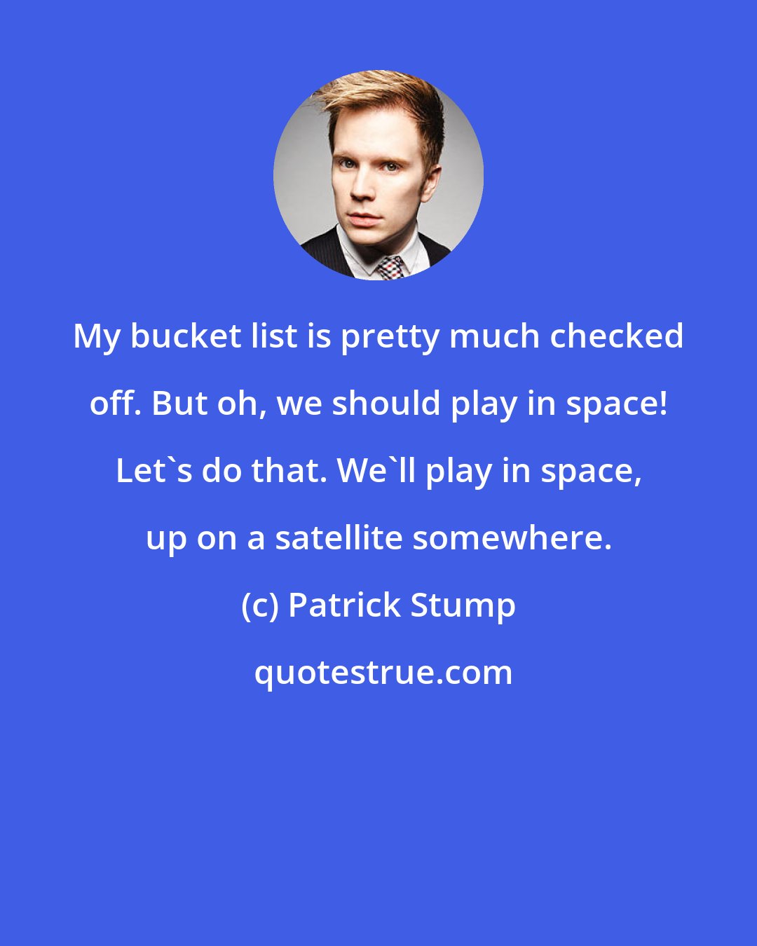 Patrick Stump: My bucket list is pretty much checked off. But oh, we should play in space! Let's do that. We'll play in space, up on a satellite somewhere.