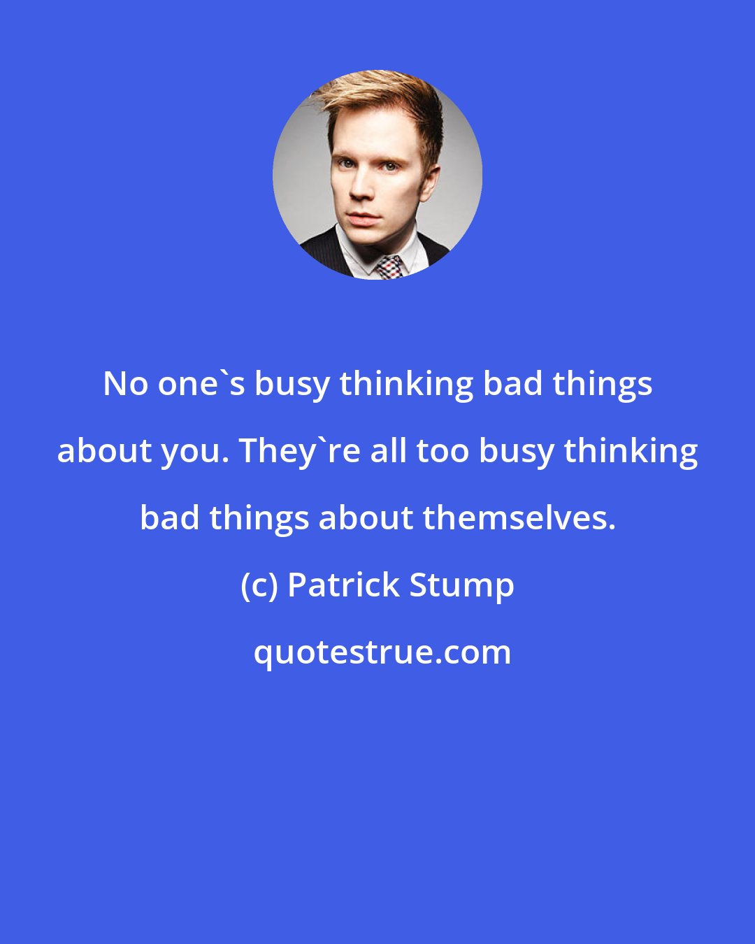 Patrick Stump: No one's busy thinking bad things about you. They're all too busy thinking bad things about themselves.