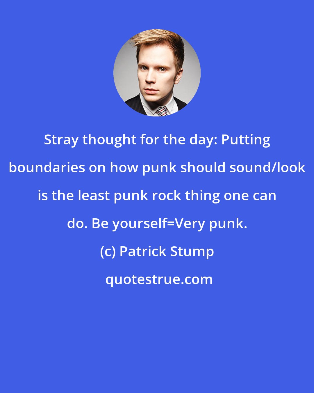 Patrick Stump: Stray thought for the day: Putting boundaries on how punk should sound/look is the least punk rock thing one can do. Be yourself=Very punk.