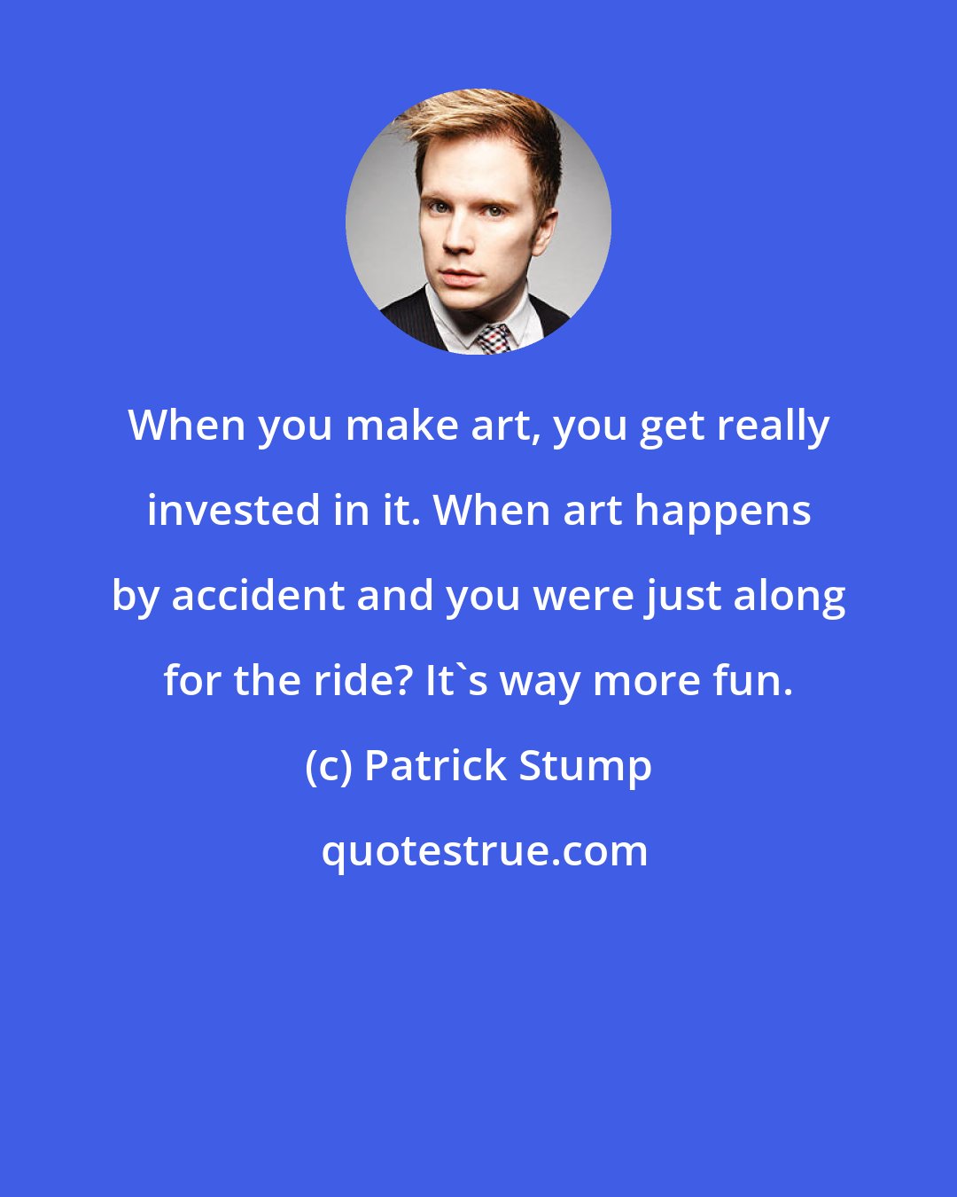 Patrick Stump: When you make art, you get really invested in it. When art happens by accident and you were just along for the ride? It's way more fun.