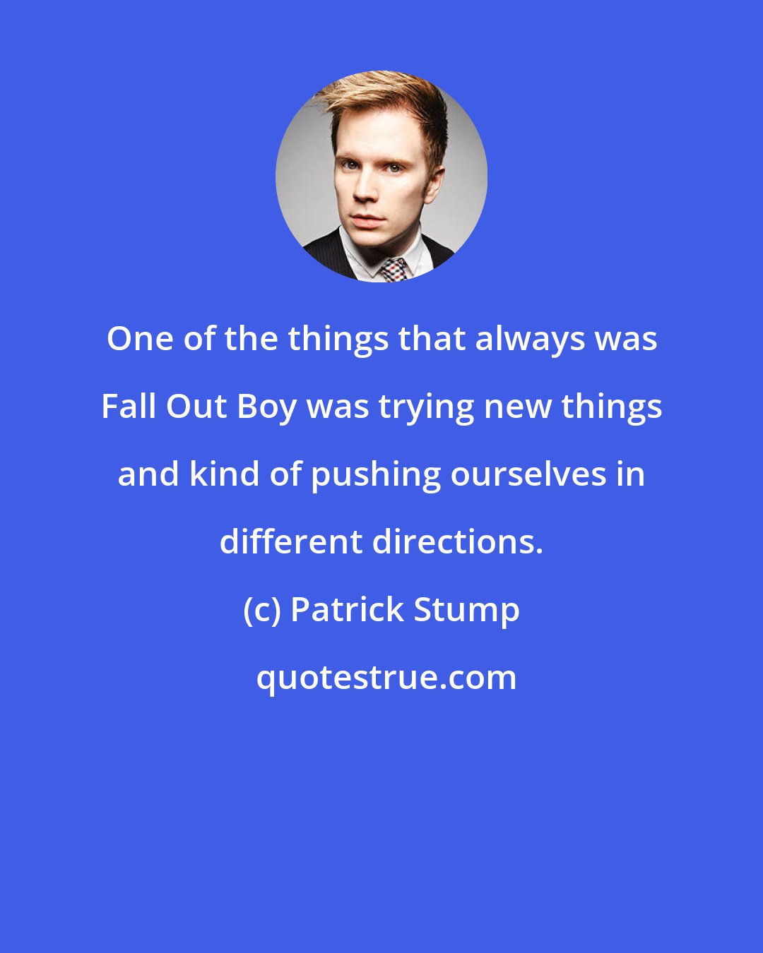 Patrick Stump: One of the things that always was Fall Out Boy was trying new things and kind of pushing ourselves in different directions.