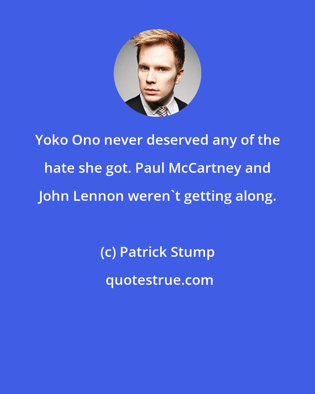 Patrick Stump: Yoko Ono never deserved any of the hate she got. Paul McCartney and John Lennon weren't getting along.