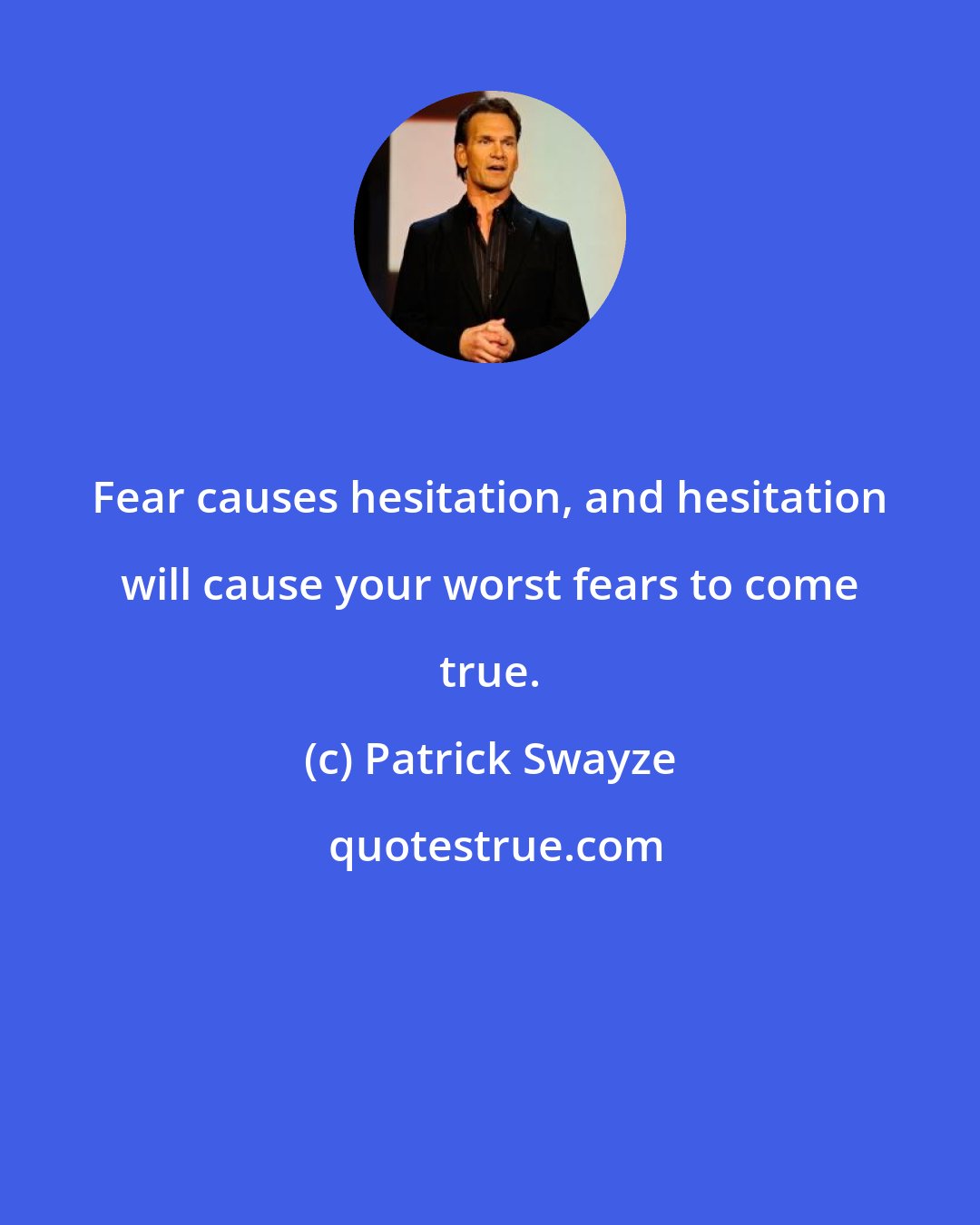 Patrick Swayze: Fear causes hesitation, and hesitation will cause your worst fears to come true.