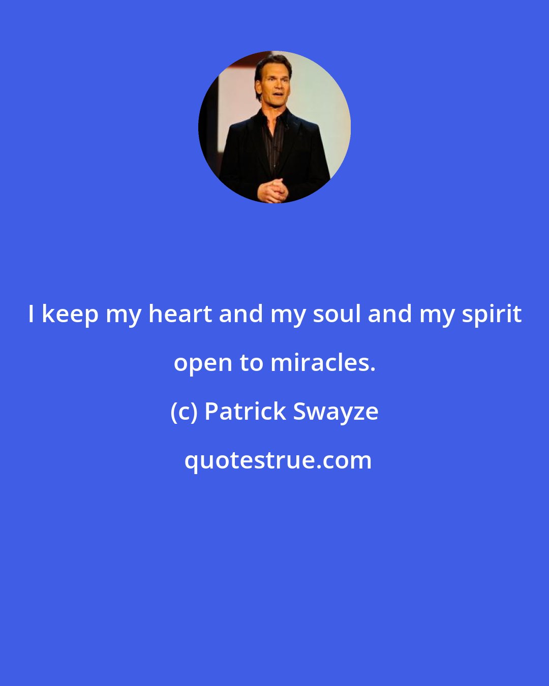 Patrick Swayze: I keep my heart and my soul and my spirit open to miracles.