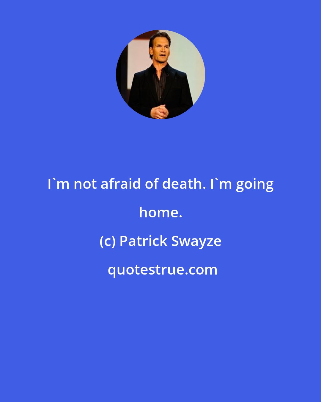 Patrick Swayze: I'm not afraid of death. I'm going home.